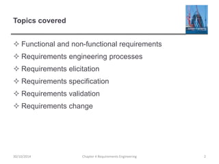 Topics covered
 Functional and non-functional requirements
 Requirements engineering processes
 Requirements elicitation
 Requirements specification
 Requirements validation
 Requirements change
Chapter 4 Requirements Engineering 230/10/2014
 