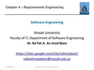 Chapter 4 – Requirements Engineering
Software Engineering
Mutah University
Faculty of IT, Department of Software Engineering
Dr. Ra’Fat A. AL-msie’deen
https://sites.google.com/site/ralmsideen/
rafatalmsiedeen@mutah.edu.jo
Chapter 4 Requirements Engineering 130/10/2014
 