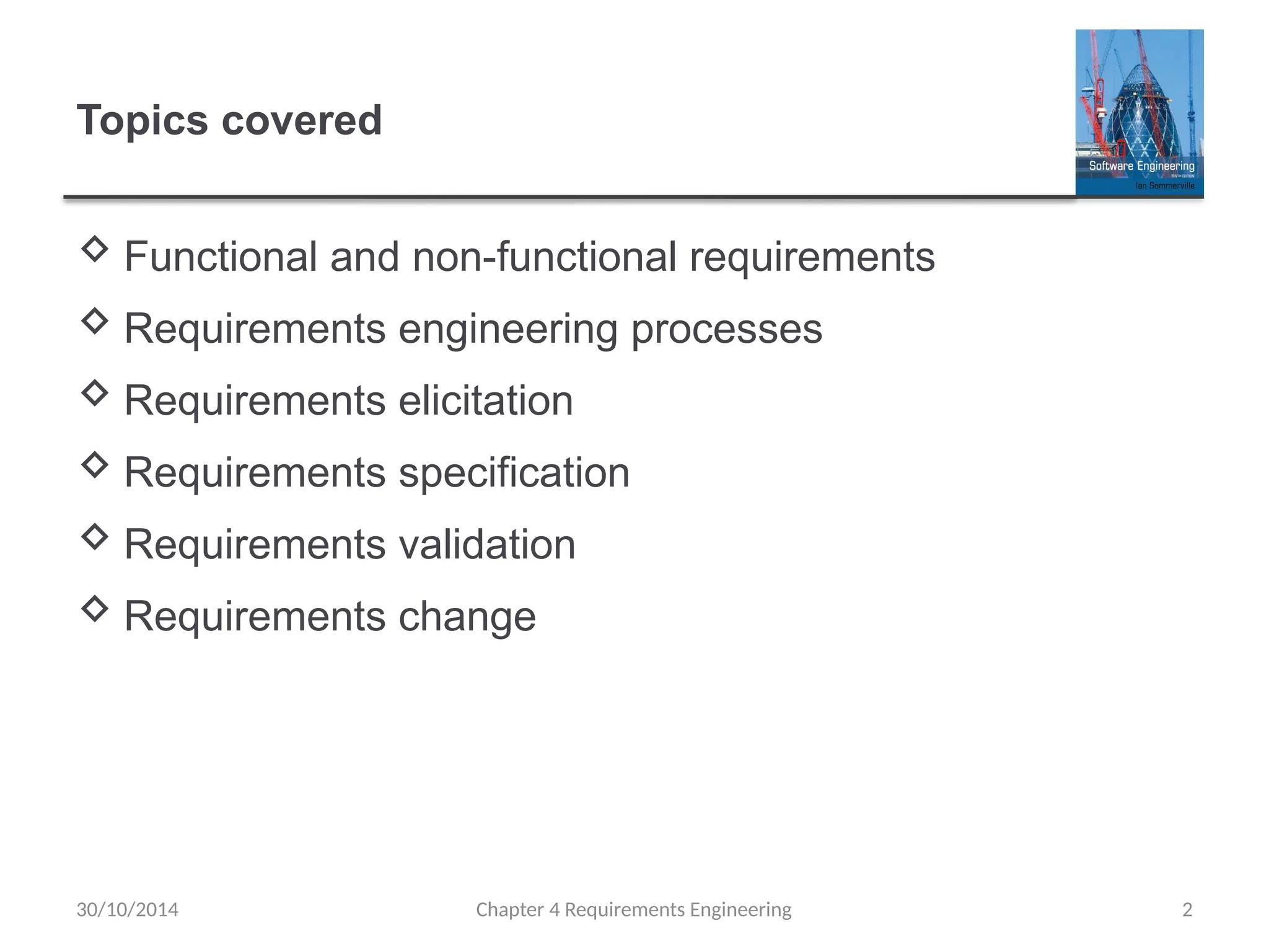 Topics covered
 Functional and non-functional requirements
 Requirements engineering processes
 Requirements elicitation
 Requirements specification
 Requirements validation
 Requirements change
Chapter 4 Requirements Engineering 2
30/10/2014
 