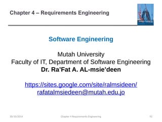 Chapter 4 – Requirements Engineering
Software Engineering
Mutah University
Faculty of IT, Department of Software Engineering
Dr. Ra’Fat A. AL-msie’deen
https://sites.google.com/site/ralmsideen/
rafatalmsiedeen@mutah.edu.jo
Chapter 4 Requirements Engineering 92
30/10/2014
 