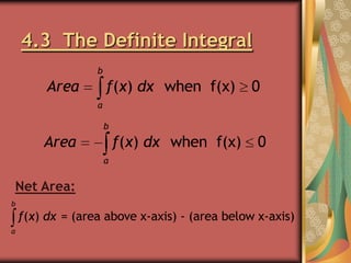 4.3 The Definite Integral
b

Area

f(x) dx when f(x)

0

a
b

Area

f(x) dx when f(x)

0

a

Net Area:
b

f(x) dx = (area above x-axis) - (area below x-axis)
a

 