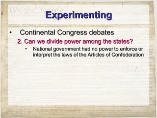 Experimenting Continental Congress debates 2. Can we divide power among the states? National government had no power to enforce or interpret the laws of the Articles of Confederation 