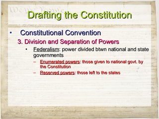 Drafting the Constitution Constitutional Convention 3. Division and Separation of Powers Federalism : power divided btwn national and state governments Enumerated powers : those given to national govt. by the Constitution Reserved powers : those left to the states 