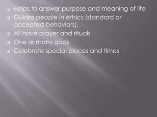 Helps to answer purpose and meaning of lifeGuides people in ethics (standard or accepted behaviors).All have prayer and rituals One or many godsCelebrate special places and times