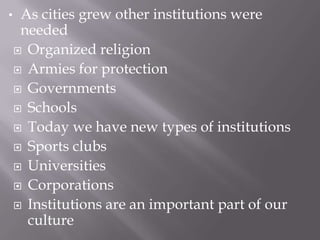 As cities grew other institutions were needed Organized religionArmies for protectionGovernments SchoolsToday we have new types of institutionsSports clubsUniversities CorporationsInstitutions are an important part of our culture