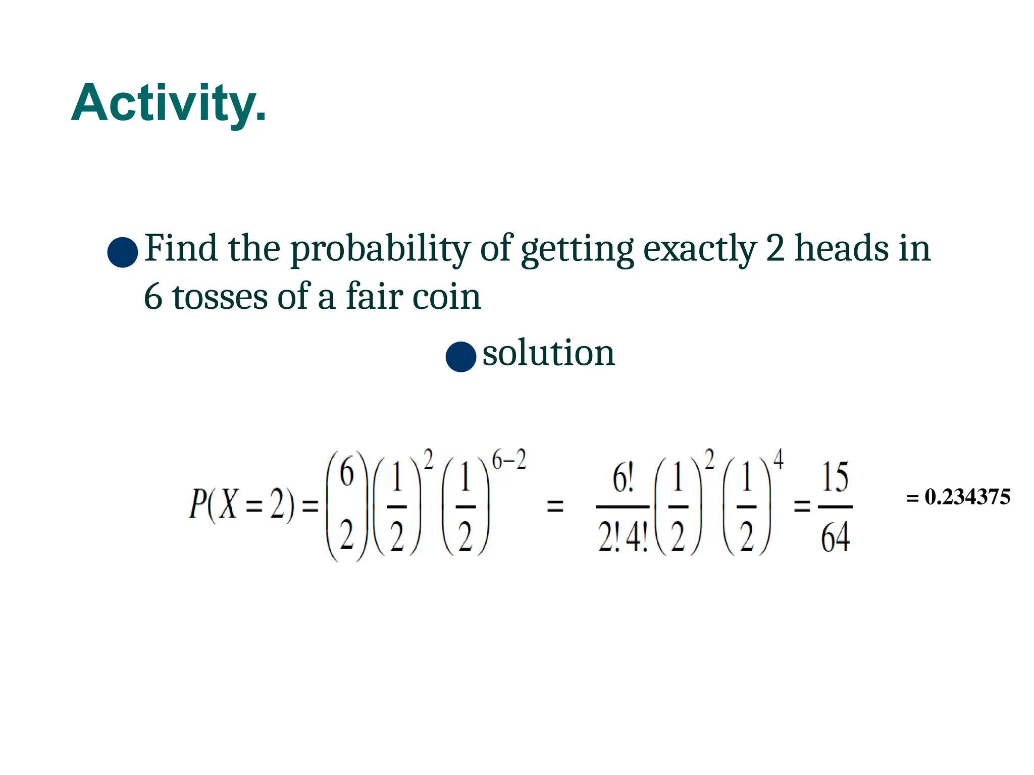 Activity.
14
●Find the probability of getting exactly 2 heads in
6 tosses of a fair coin
●solution
= 0.234375
 