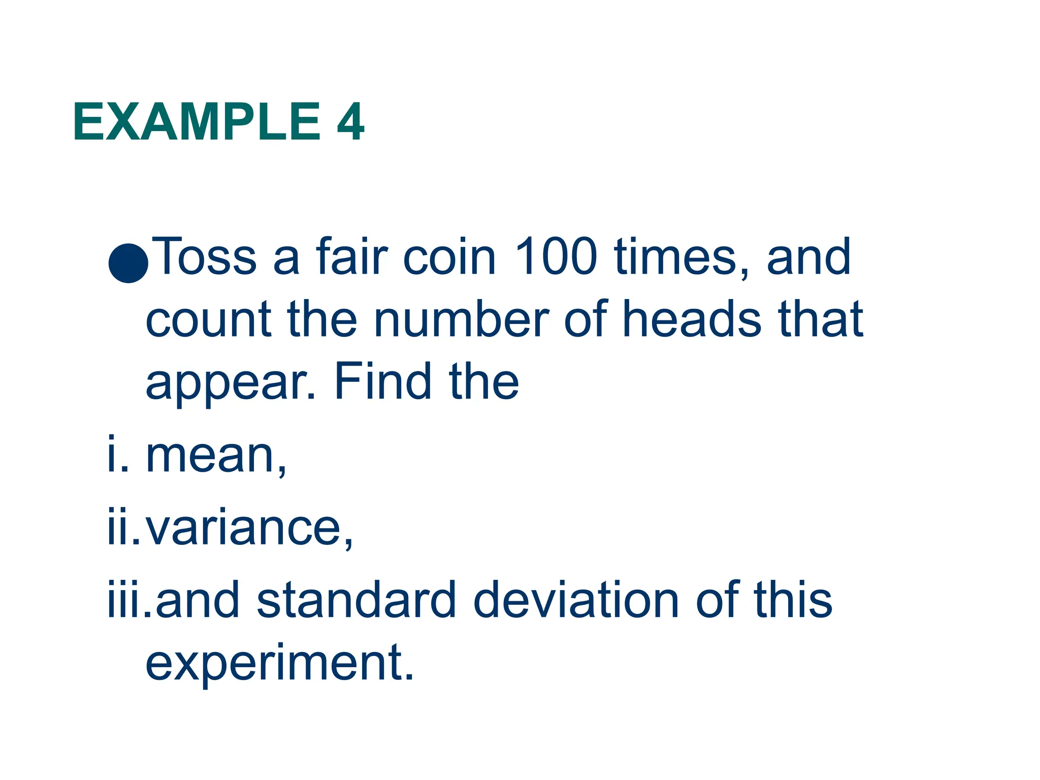 EXAMPLE 4
●Toss a fair coin 100 times, and
count the number of heads that
appear. Find the
i. mean,
ii.variance,
iii.and standard deviation of this
experiment.
28
 