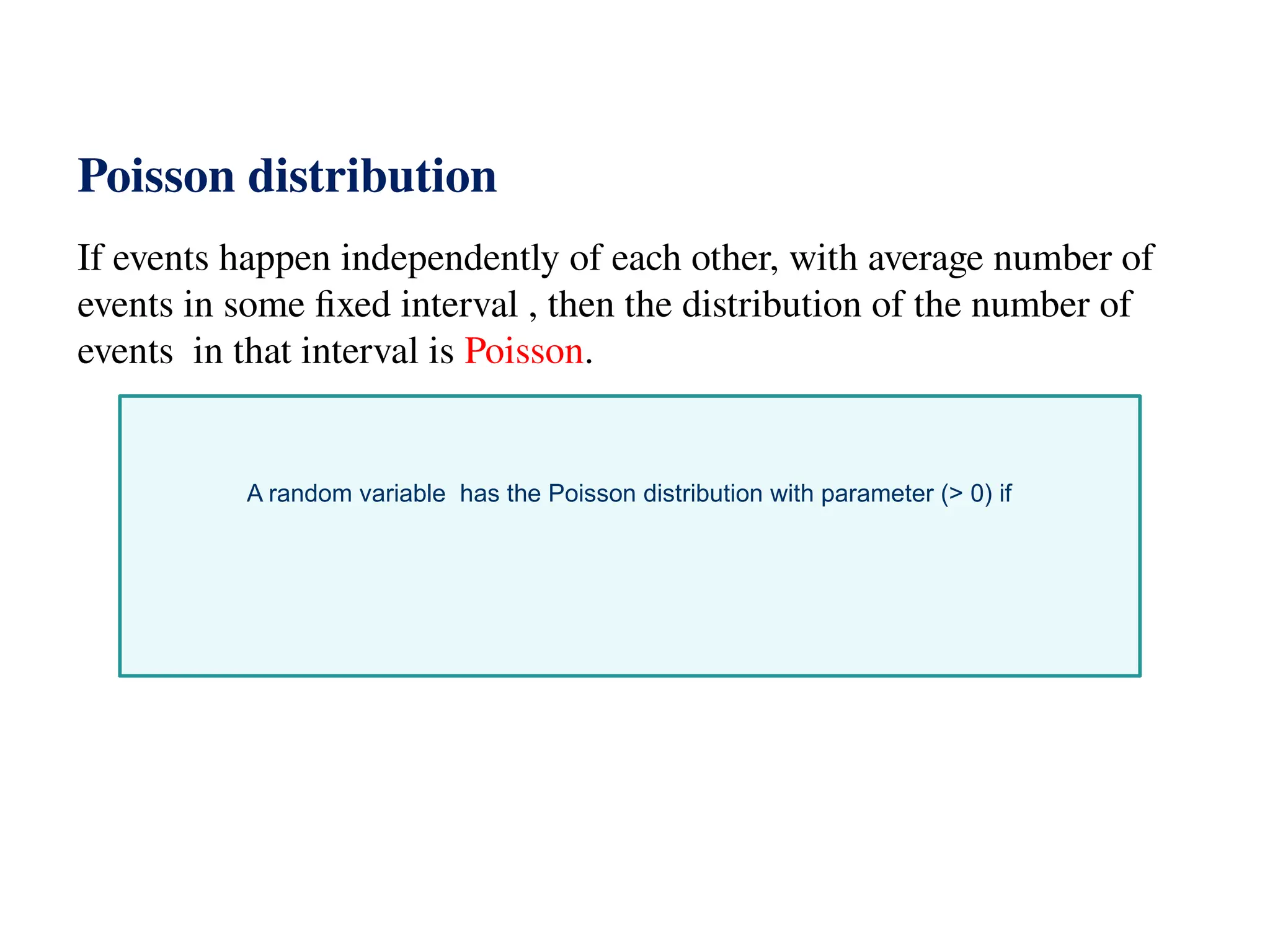 Poisson distribution
If events happen independently of each other, with average number of
events in some fixed interval , then the distribution of the number of
events in that interval is Poisson.
A random variable has the Poisson distribution with parameter (> 0) if
 