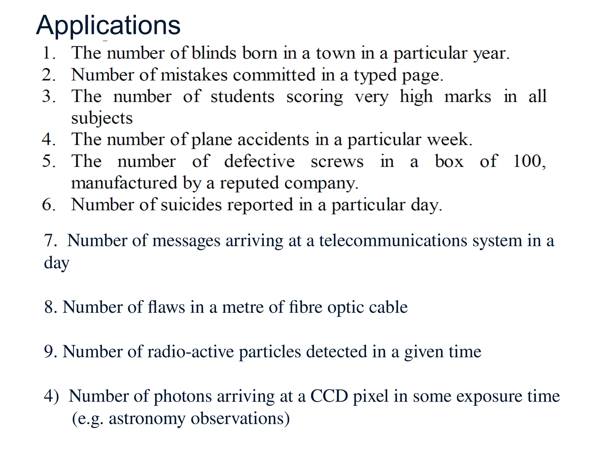 Applications
60
7. Number of messages arriving at a telecommunications system in a
day
8. Number of flaws in a metre of fibre optic cable
9. Number of radio-active particles detected in a given time
4) Number of photons arriving at a CCD pixel in some exposure time
(e.g. astronomy observations)
 