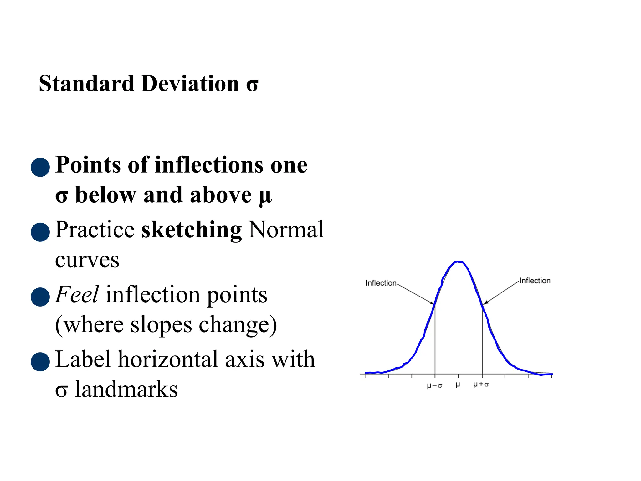 74
Standard Deviation σ
●Points of inflections one
σ below and above μ
●Practice sketching Normal
curves
●Feel inflection points
(where slopes change)
●Label horizontal axis with
σ landmarks
 
