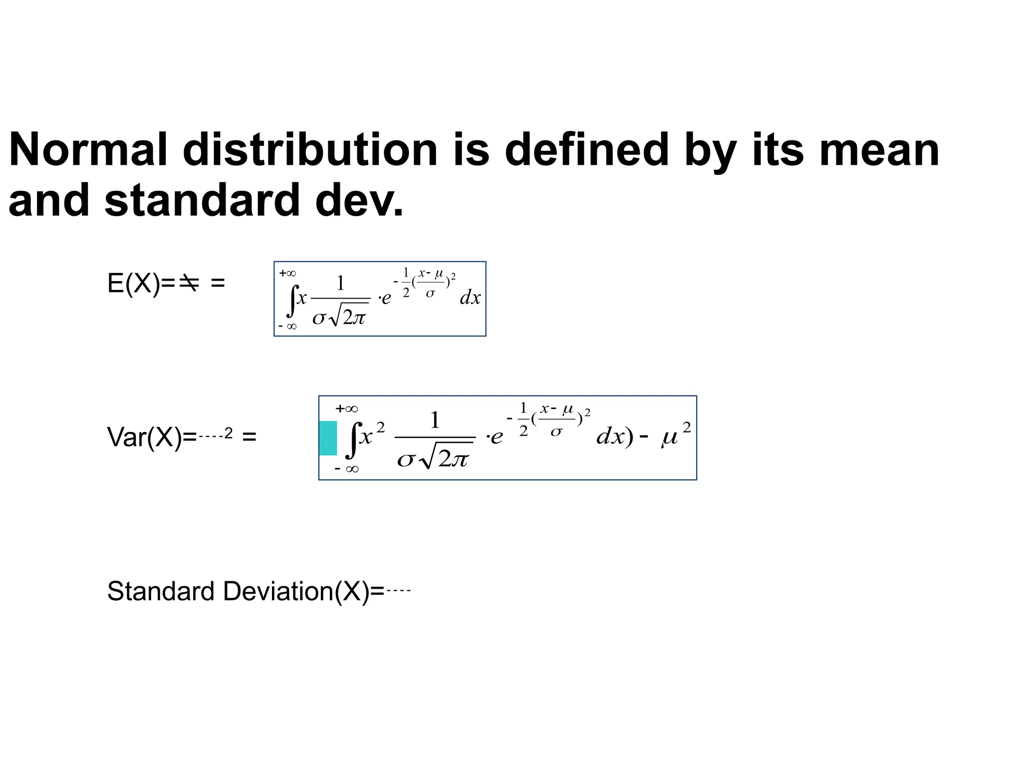 Normal distribution is defined by its mean
and standard dev.
E(X)= =
Var(X)=2
=
Standard Deviation(X)=
dx
e
x
x







2
)
(
2
1
2
1 



2
)
(
2
1
2
)
2
1
(
2













dx
e
x
x
 