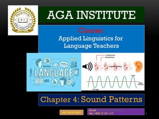 Chapter 4: Sound Patterns
1
AGA INSTITUTE
Course:
Applied Linguistics for
Language Teachers
MR.VATH VARY
Email: varyvath@gmail.com
Tel: +855 17 471 117
 