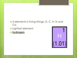  5 elements in living things: O, C, H, N and
Ca
 Lightest element-
 hydrogen
 