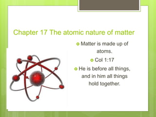 Chapter 17 The atomic nature of matter
 Matter is made up of
atoms.
 Col 1:17
 He is before all things,
and in him all things
hold together.
 