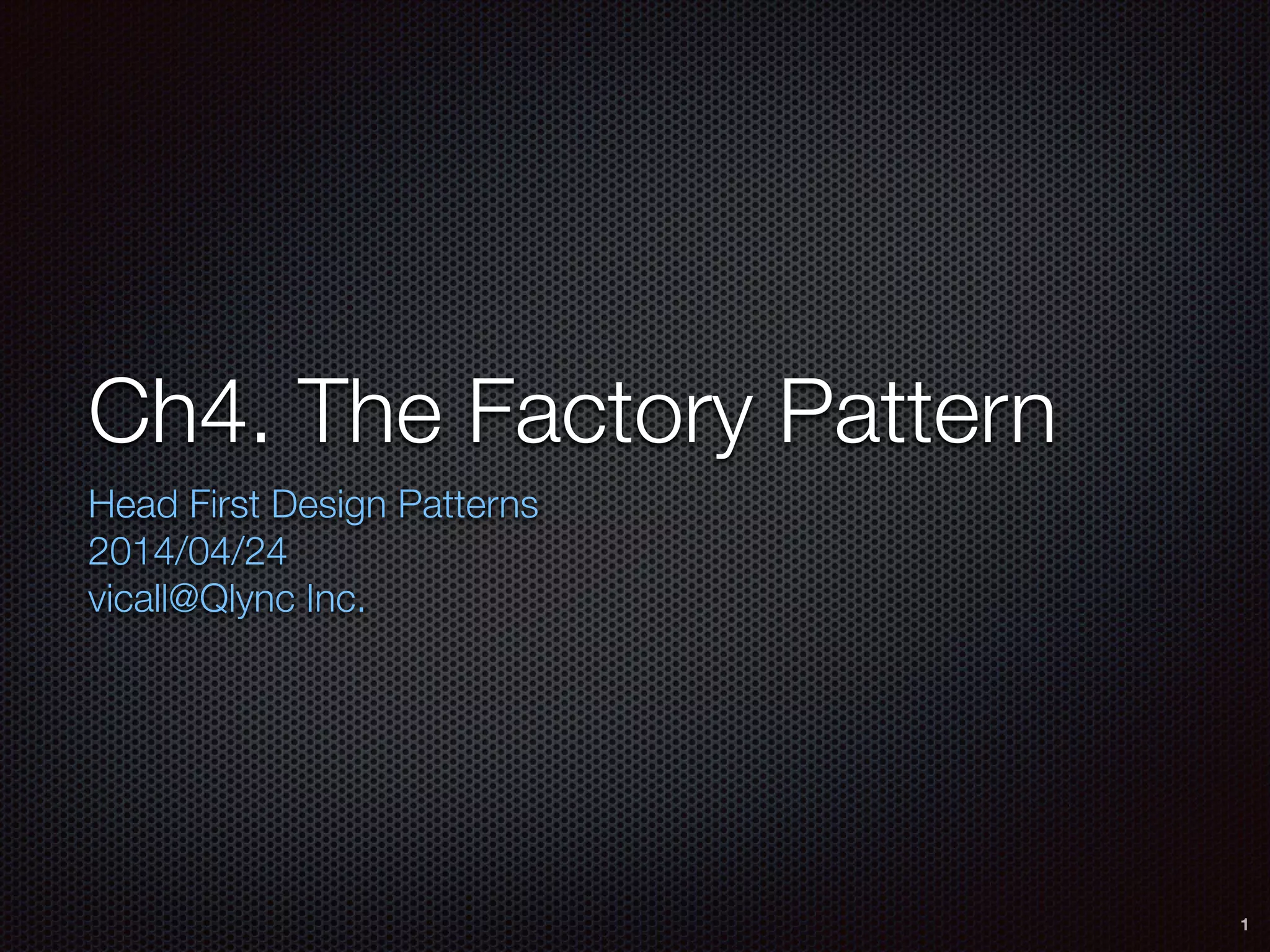Ch4. The Factory Pattern
Head First Design Patterns
2014/04/24
vicall@Qlync Inc.
1
 