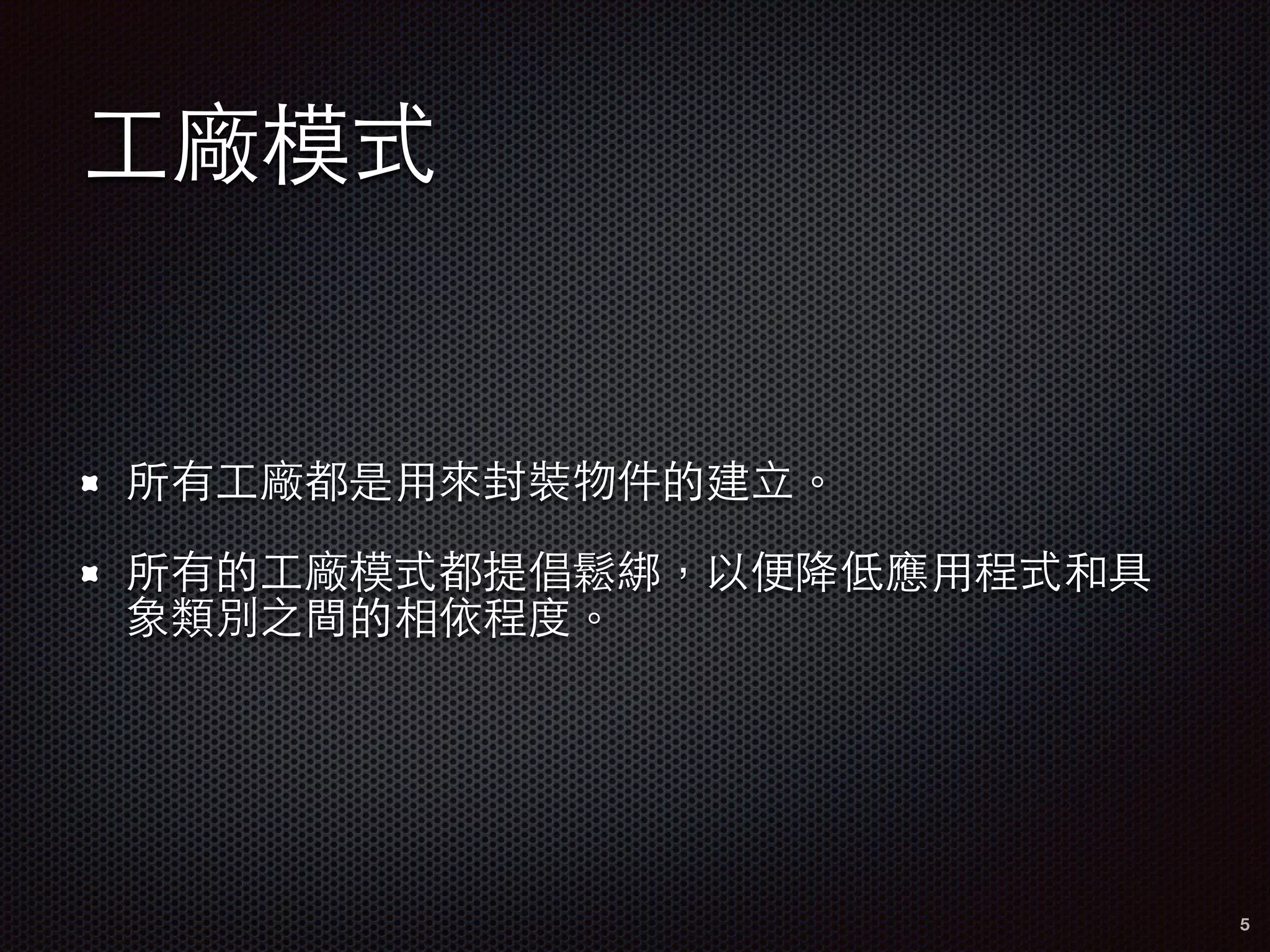 ⼯工廠模式
所有⼯工廠都是⽤用來封裝物件的建⽴立。
所有的⼯工廠模式都提倡鬆綁，以便降低應⽤用程式和具
象類別之間的相依程度。
5
 