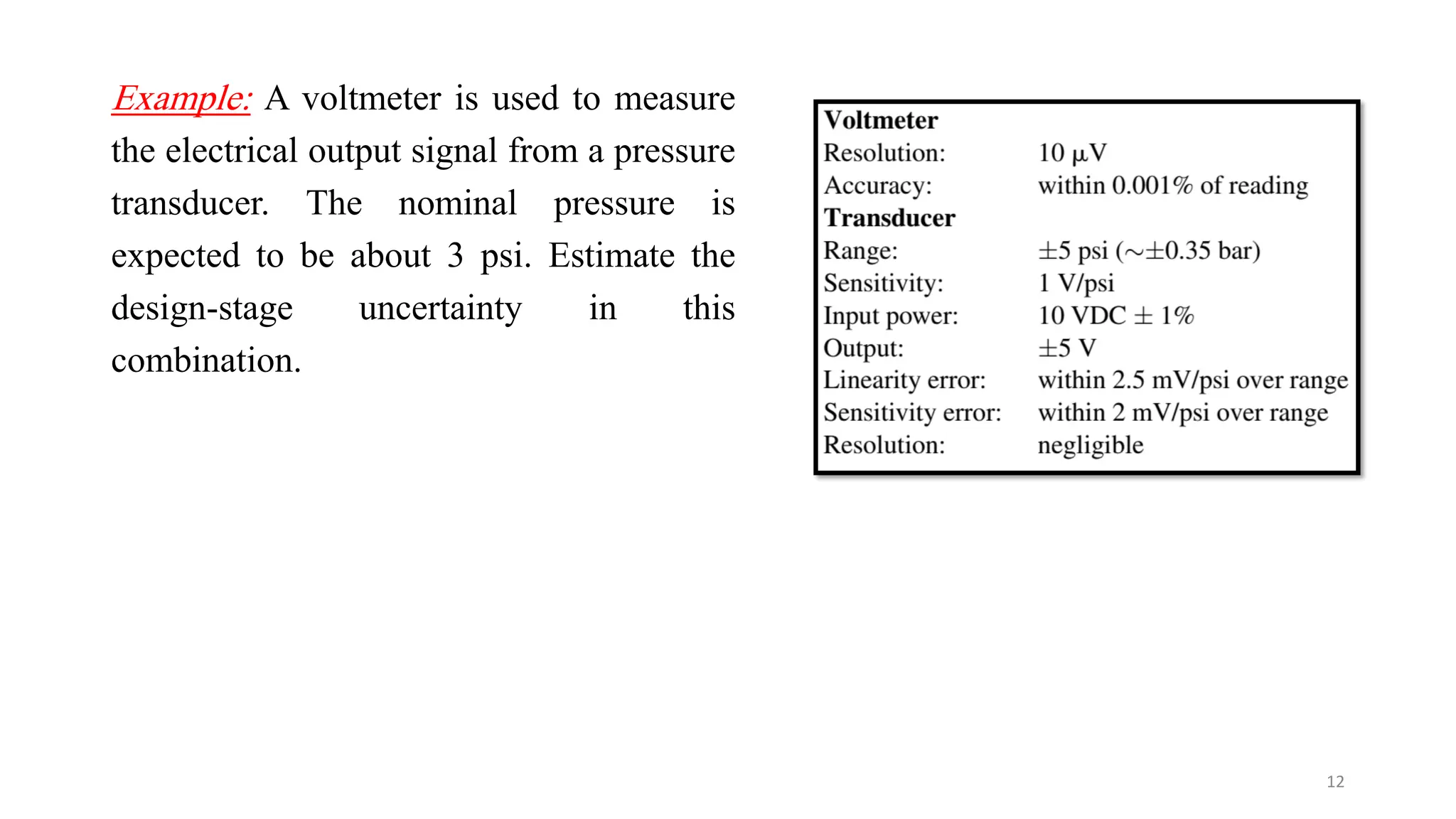 Example: A voltmeter is used to measure
the electrical output signal from a pressure
transducer. The nominal pressure is
expected to be about 3 psi. Estimate the
design-stage uncertainty in this
combination.
12
 
