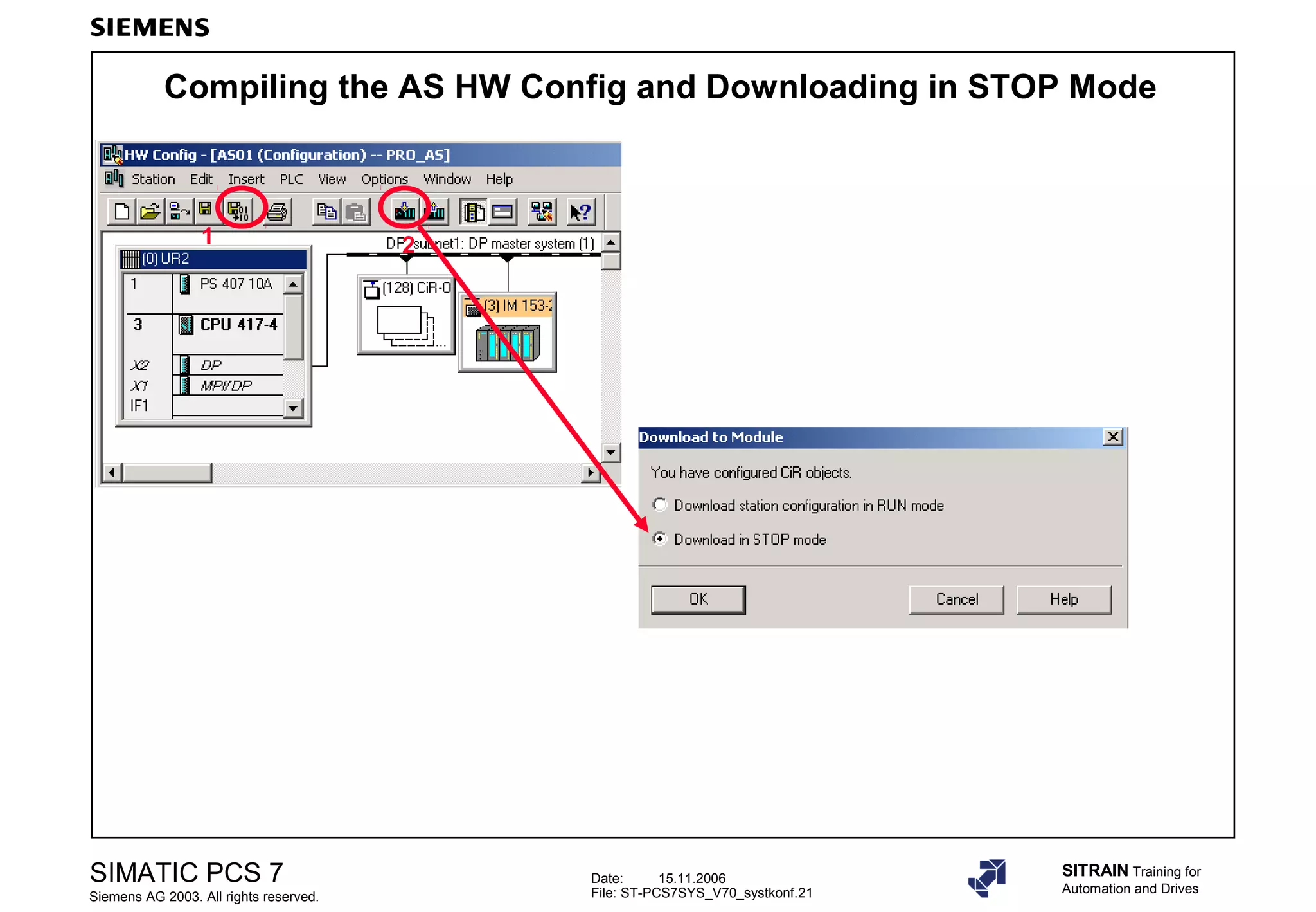 Date: 15.11.2006
File: ST-PCS7SYS_V70_systkonf.21
SIMATIC PCS 7
Siemens AG 2003. All rights reserved.
SITRAIN Training for
Automation and Drives
Compiling the AS HW Config and Downloading in STOP Mode
1 2
 
