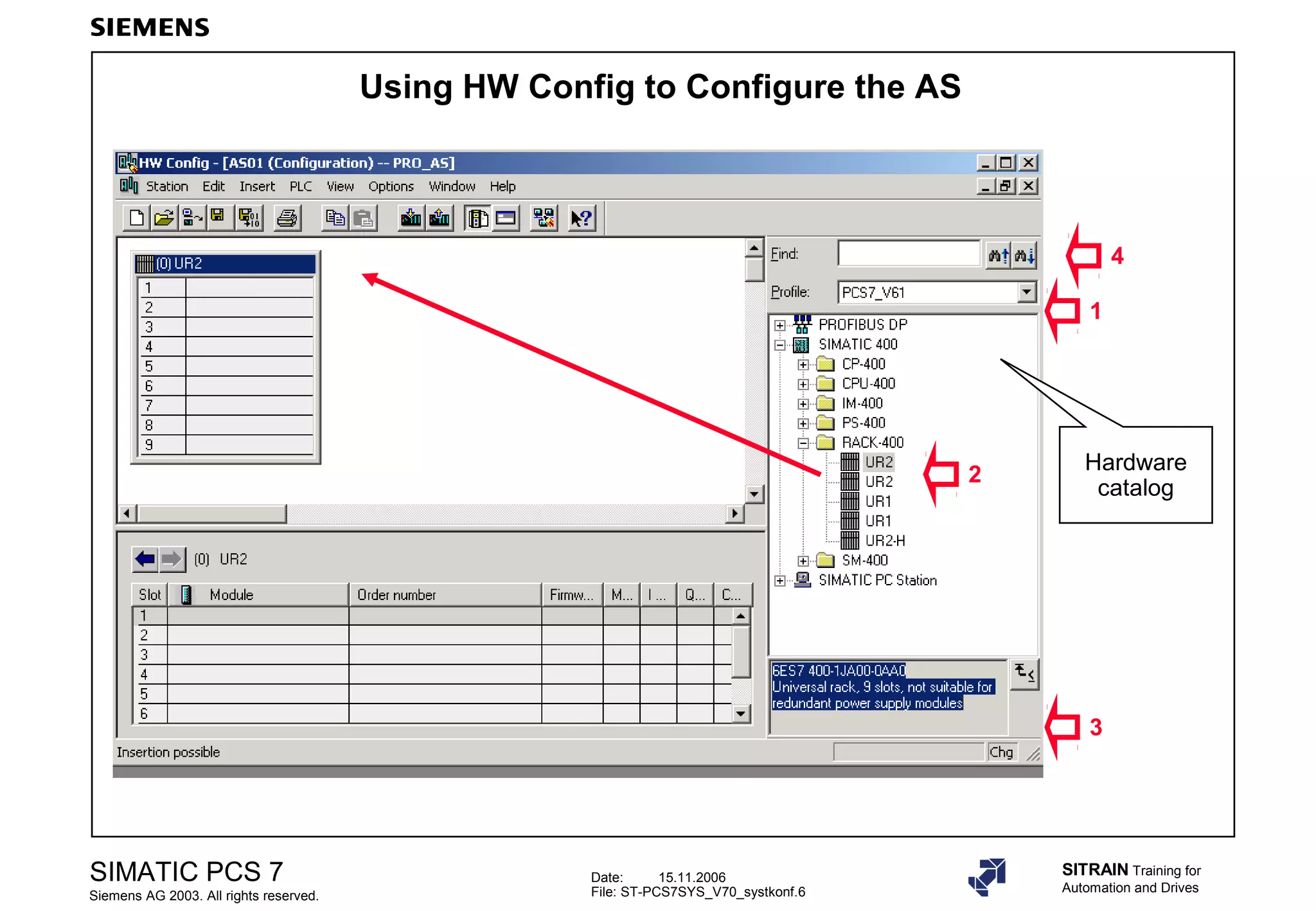 Date: 15.11.2006
File: ST-PCS7SYS_V70_systkonf.6
SIMATIC PCS 7
Siemens AG 2003. All rights reserved.
SITRAIN Training for
Automation and Drives
Using HW Config to Configure the AS
1
3
4
2
Hardware
catalog
 