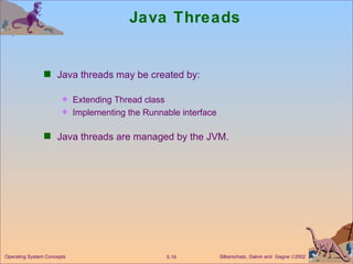Java Threads Java threads may be created by: Extending Thread class Implementing the Runnable interface Java threads are managed by the JVM. Operating System Concepts 