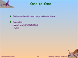 One-to-One Each user-level thread maps to kernel thread. Examples - Windows 95/98/NT/2000 - OS/2 Operating System Concepts 