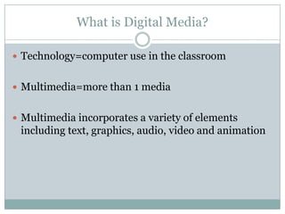 What is Digital Media?Technology=computer use in the classroomMultimedia=more than 1 mediaMultimedia incorporates a variety of elements including text, graphics, audio, video and animation