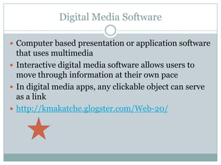 Digital Media SoftwareComputer based presentation or application software that uses multimediaInteractive digital media software allows users to move through information at their own paceIn digital media apps, any clickable object can serve as a linkhttp://kmakatche.glogster.com/Web-20/