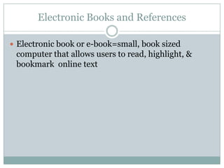 Electronic Books and ReferencesElectronic book or e-book=small, book sized computer that allows users to read, highlight, & bookmark  online text