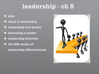leadership - ch 5
quiz
what is leadership
leadership and power
becoming a leader
leadership theories
the 5M model of
leadership effectiveness
 