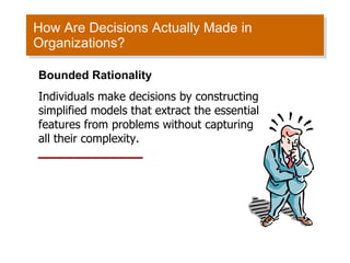 How Are Decisions Actually Made in Organizations? Bounded Rationality Individuals make decisions by constructing simplified models that extract the essential features from problems without capturing all their complexity. 