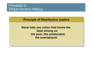 Principles of  Ethical Decision Making Principle of Distributive Justice Never take any action that harms the  least among us:  the poor, the uneducated, the unemployed. 