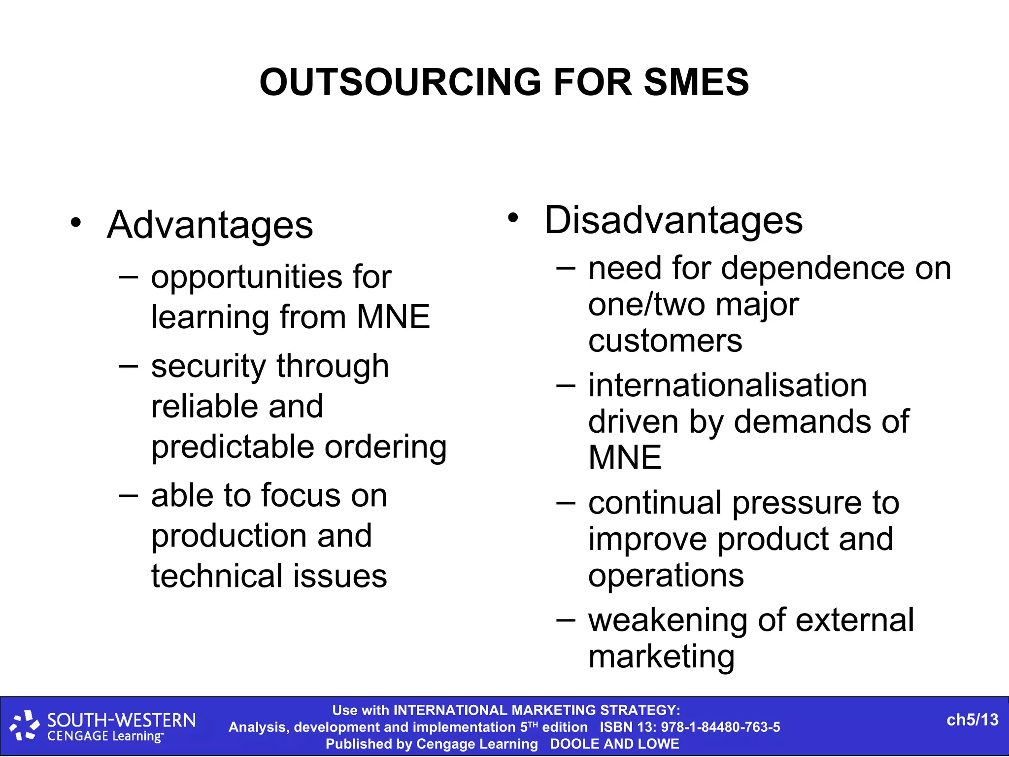 OUTSOURCING FOR SMES Advantages  opportunities for learning from MNE security through reliable and predictable ordering able to focus on production and technical issues Disadvantages need for dependence on one/two major customers internationalisation driven by demands of MNE continual pressure to improve product and operations weakening of external marketing 