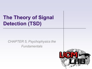 The Theory of Signal Detection (TSD) CHAPTER 5, Psychophysics the Fundamentals 