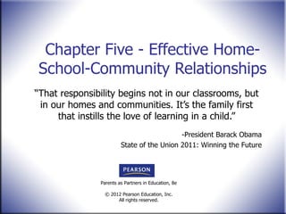 Chapter Five - Effective Home-School-Community Relationships “ That responsibility begins not in our classrooms, but in our homes and communities. It’s the family first that instills the love of learning in a child.” -President Barack Obama State of the Union 2011: Winning the Future 