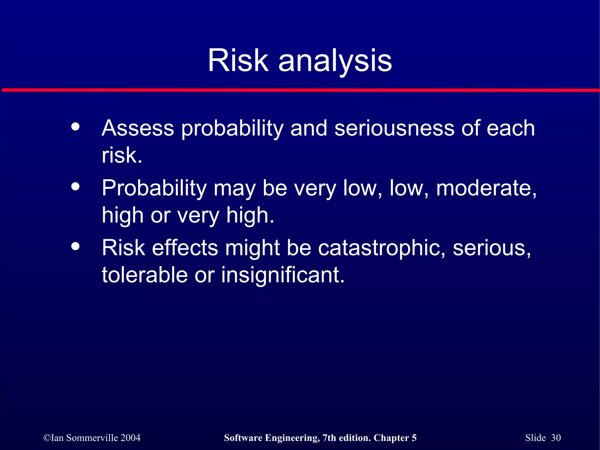 Risk analysis Assess probability and seriousness of each risk. Probability may be very low, low, moderate, high or very high. Risk effects might be catastrophic, serious, tolerable or insignificant. 