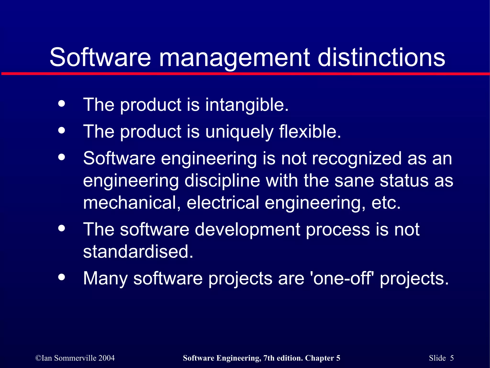 The product is intangible. The product is uniquely flexible. Software engineering is not recognized as an  engineering discipline with the sane status as  mechanical, electrical engineering, etc. The software development process is not  standardised. Many software projects are 'one-off' projects. Software management distinctions 