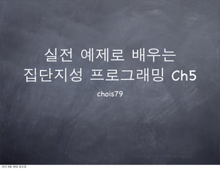 실전 예제로 배우는
            집단지성 프로그래밍 Ch5
                 chois79




12년 3월 18일 일요일
 