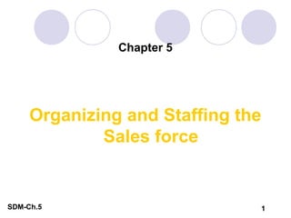Chapter 5




     Organizing and Staffing the
             Sales force


SDM-Ch.5                       1
 