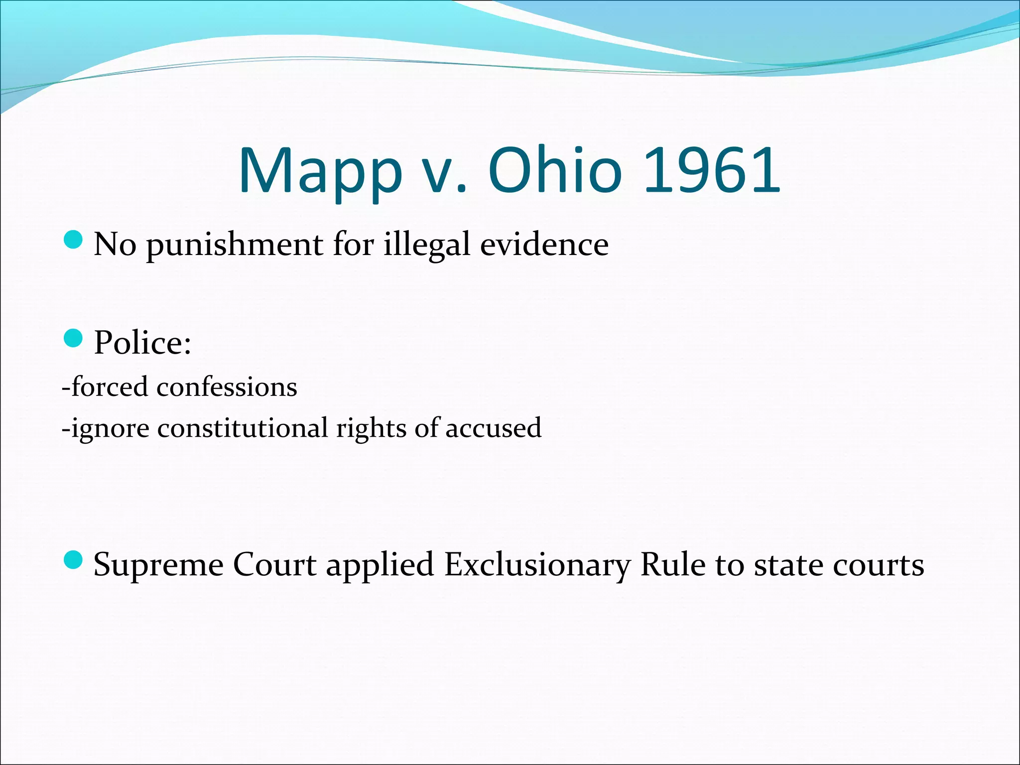 Mapp v. Ohio 1961
No punishment for illegal evidence


Police:
-forced confessions
-ignore constitutional rights of accused



Supreme Court applied Exclusionary Rule to state courts
 
