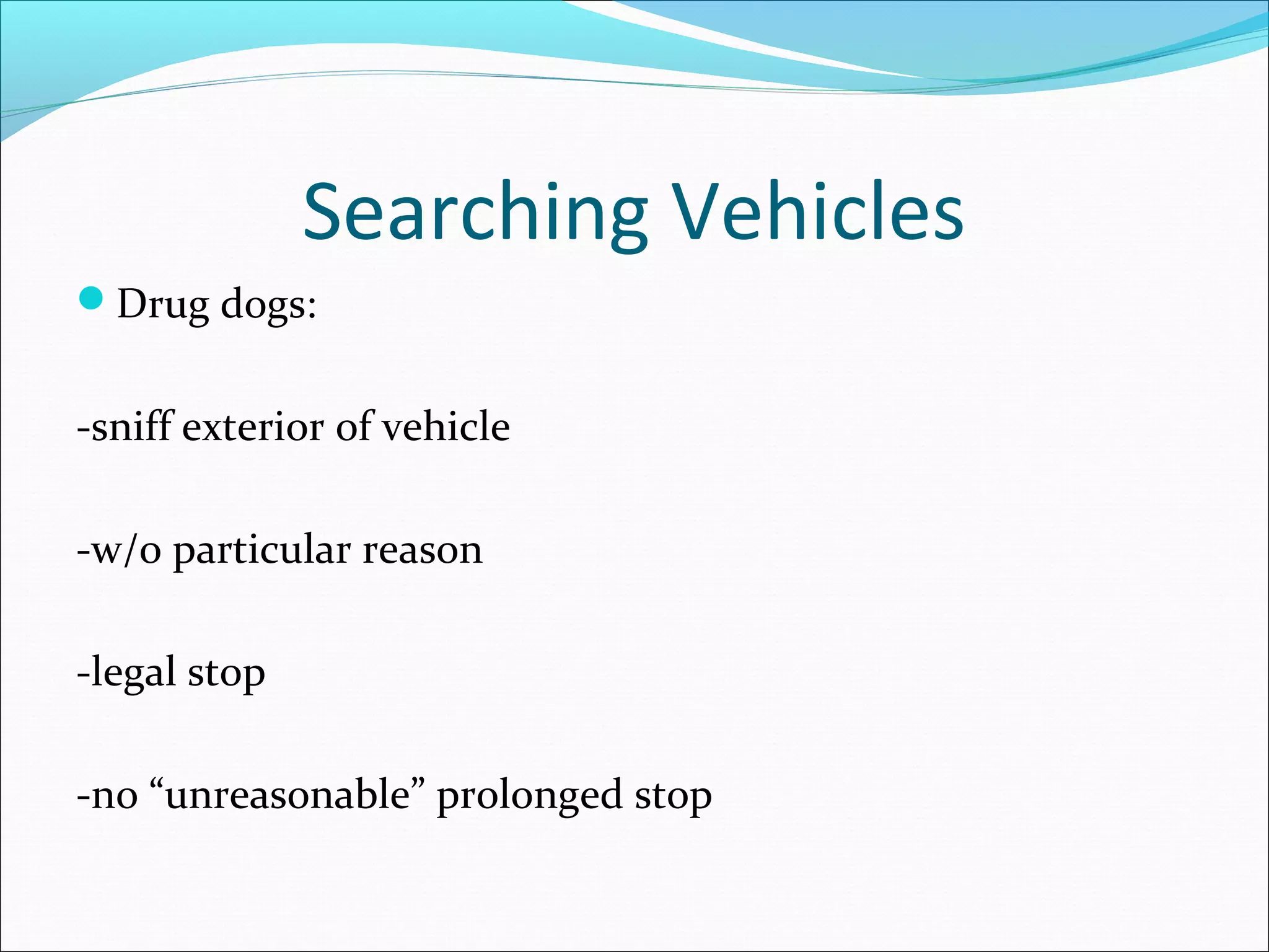 Searching Vehicles
Drug dogs:


-sniff exterior of vehicle

-w/o particular reason

-legal stop

-no “unreasonable” prolonged stop
 