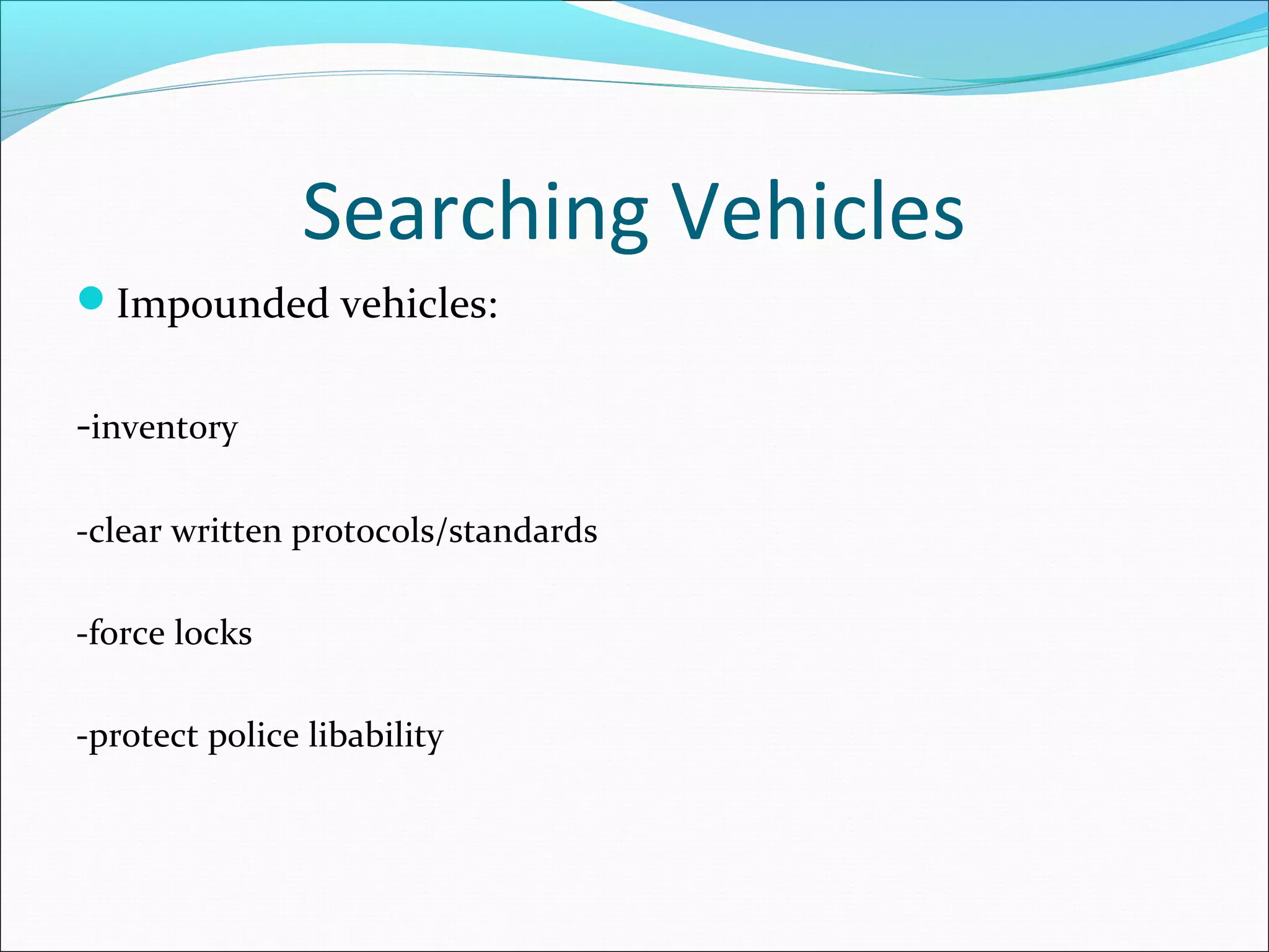 Searching Vehicles
Impounded vehicles:


-inventory

-clear written protocols/standards

-force locks

-protect police libability
 
