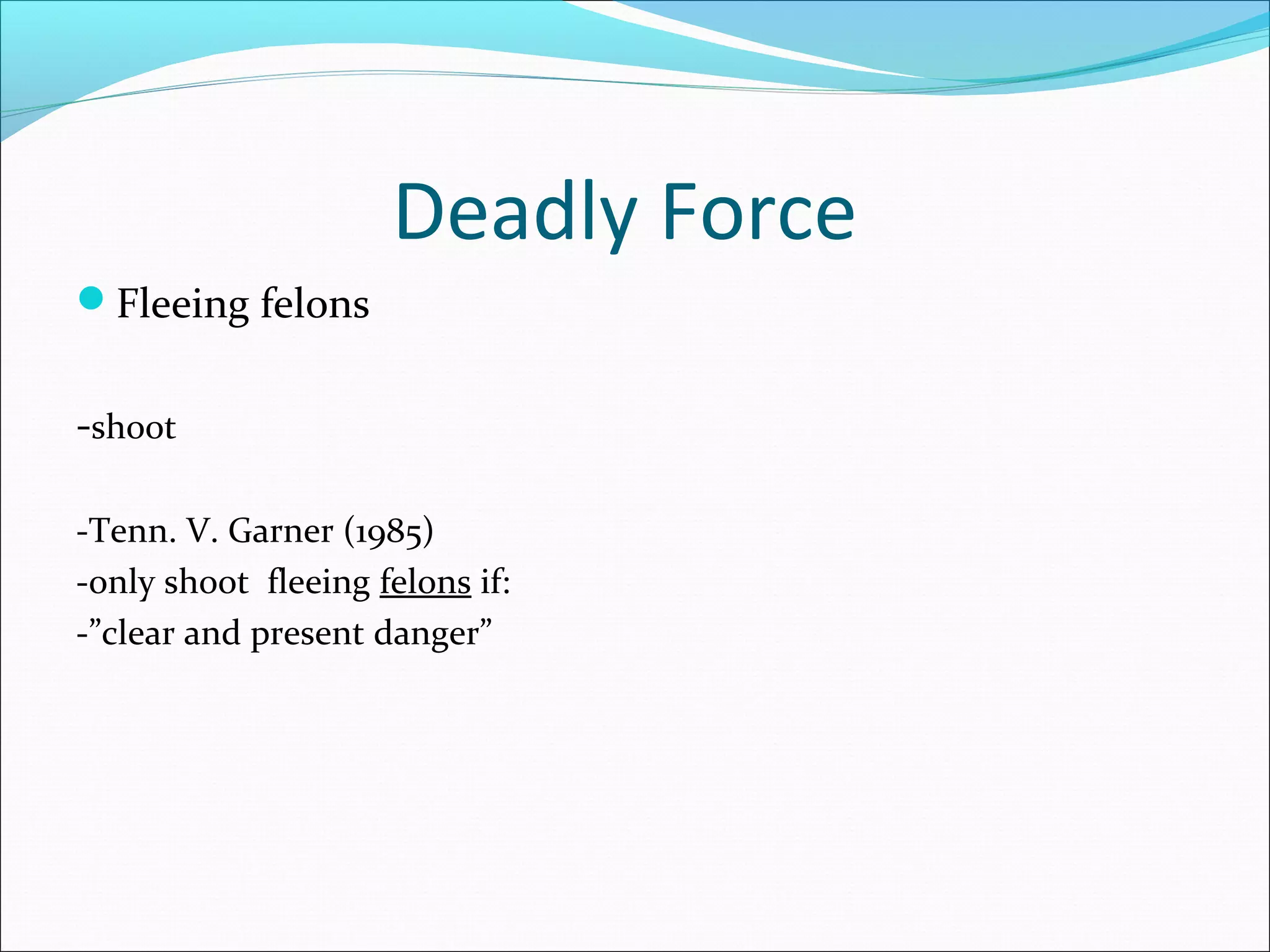 Deadly Force
Fleeing felons


-shoot

-Tenn. V. Garner (1985)
-only shoot fleeing felons if:
-”clear and present danger”
 