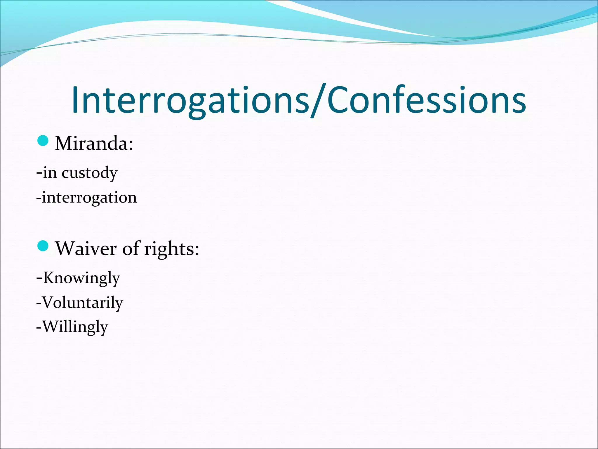 Interrogations/Confessions
Miranda:
-in custody
-interrogation


Waiver of rights:
-Knowingly
-Voluntarily
-Willingly
 