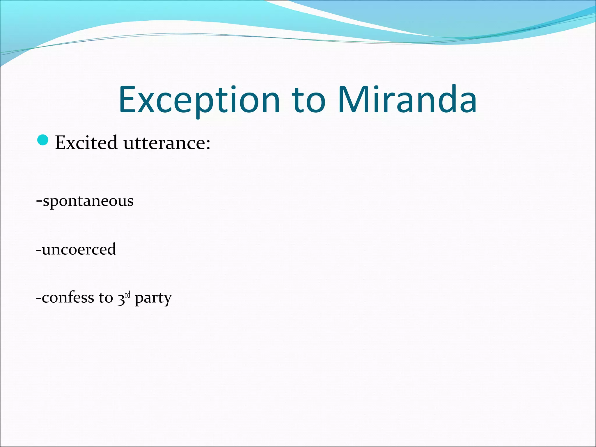 Exception to Miranda
Excited utterance:


-spontaneous

-uncoerced

-confess to 3rd party
 
