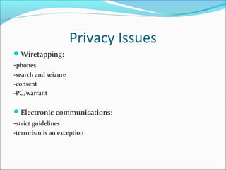 Privacy Issues
Wiretapping:
-phones
-search and seizure
-consent
-PC/warrant


Electronic communications:
-strict guidelines
-terrorism is an exception
 