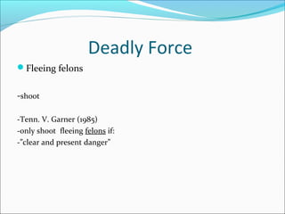 Deadly Force
Fleeing felons


-shoot

-Tenn. V. Garner (1985)
-only shoot fleeing felons if:
-”clear and present danger”
 