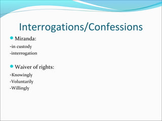 Interrogations/Confessions
Miranda:
-in custody
-interrogation


Waiver of rights:
-Knowingly
-Voluntarily
-Willingly
 