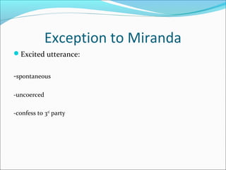 Exception to Miranda
Excited utterance:


-spontaneous

-uncoerced

-confess to 3rd party
 