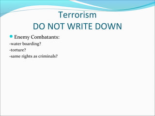 Terrorism
            DO NOT WRITE DOWN
Enemy Combatants:
-water boarding?
-torture?
-same rights as criminals?
 