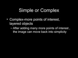 Simple or Complex
• Complex-more points of interest,
  layered objects
  – After adding many more points of interest ,
    the image can move back into simplicity
 